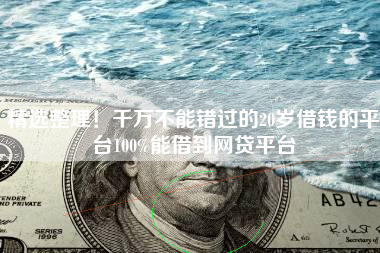 精选整理！千万不能错过的20岁借钱的平台100%能借到网贷平台