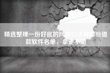 精选整理一份好批的网贷口子有哪些借款软件名单，拿走不谢