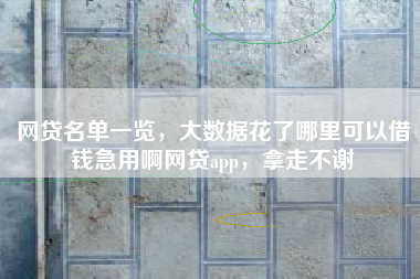 网贷名单一览，大数据花了哪里可以借钱急用啊网贷app，拿走不谢