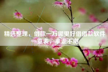 精选整理，借款一万哪里好借借款软件一览表，拿走不谢