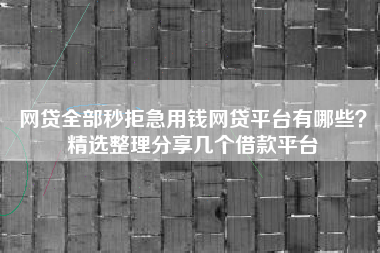 网贷全部秒拒急用钱网贷平台有哪些？精选整理分享几个借款平台