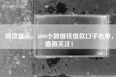 网贷盘点，5000小额借钱借款口子名单，值得关注！