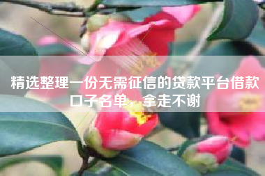 精选整理一份无需征信的贷款平台借款口子名单，拿走不谢