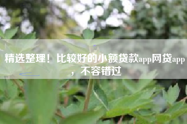 精选整理！比较好的小额贷款app网贷app，不容错过