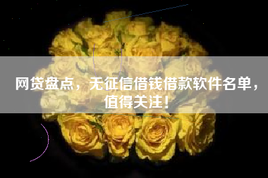 网贷盘点，无征信借钱借款软件名单，值得关注！