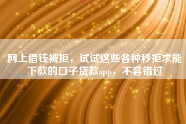 网上借钱被拒，试试这些各种秒拒求能下款的口子贷款app，不容错过