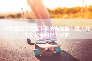 不管逾期负债能下款的有哪些？盘点几个贷款平台好下款的