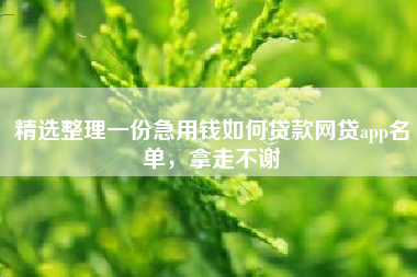 精选整理一份急用钱如何贷款网贷app名单，拿走不谢