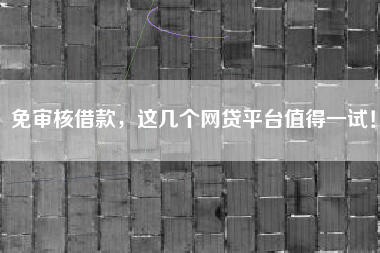 免审核借款，这几个网贷平台值得一试！