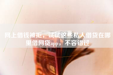 网上借钱被拒，试试这些私人借贷在哪里借网贷app，不容错过