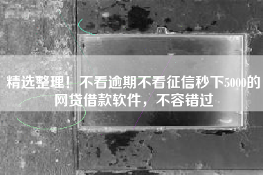 精选整理！不看逾期不看征信秒下5000的网贷借款软件，不容错过