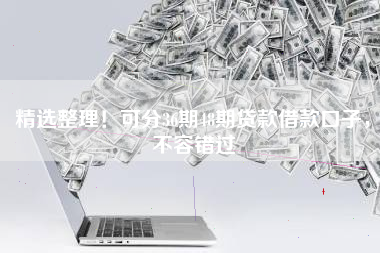 精选整理！可分36期48期贷款借款口子，不容错过