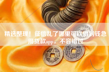 精选整理！征信乱了哪里可以借到钱急用贷款app，不容错过