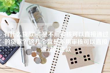 有什么贷款app是不用审核可以直接通过的贷款？这几个就是不用审核可以直接通过的贷款