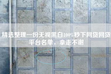 精选整理一份无视黑白100%秒下网贷网贷平台名单，拿走不谢