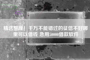 精选整理！千万不能错过的征信不好哪里可以借钱 急用50000借款软件