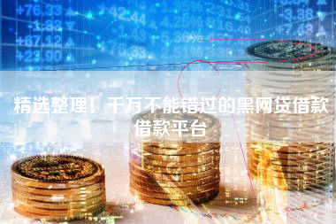 精选整理！千万不能错过的黑网贷借款借款平台