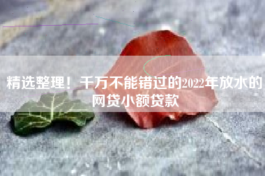 精选整理！千万不能错过的2022年放水的网贷小额贷款