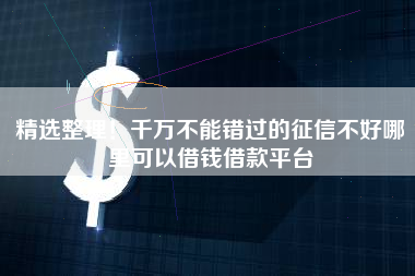 精选整理！千万不能错过的征信不好哪里可以借钱借款平台