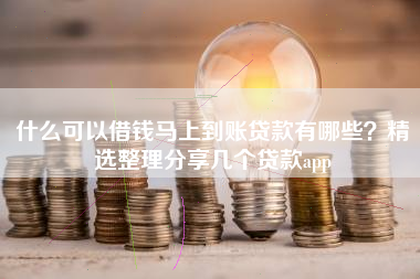 什么可以借钱马上到账贷款有哪些？精选整理分享几个贷款app
