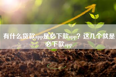 有什么贷款app是必下款app？这几个就是必下款app