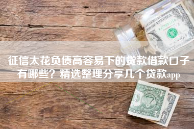 征信太花负债高容易下的贷款借款口子有哪些？精选整理分享几个贷款app