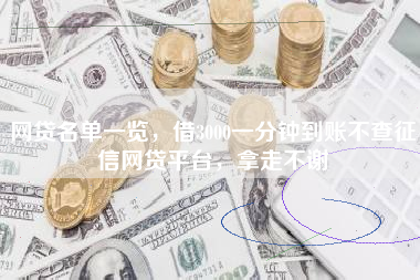 网贷名单一览，借3000一分钟到账不查征信网贷平台，拿走不谢