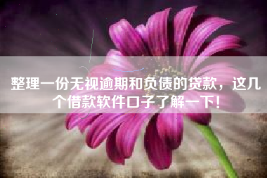 整理一份无视逾期和负债的贷款，这几个借款软件口子了解一下！