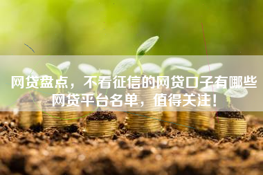 网贷盘点，不看征信的网贷口子有哪些网贷平台名单，值得关注！