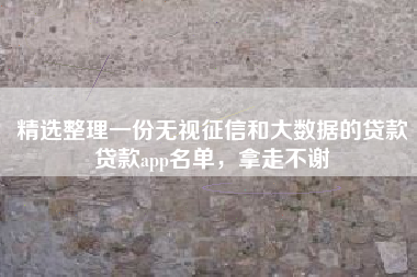 精选整理一份无视征信和大数据的贷款贷款app名单，拿走不谢
