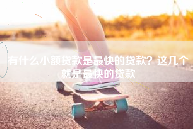 有什么小额贷款是最快的贷款？这几个就是最快的贷款
