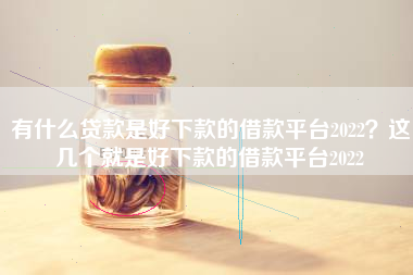 有什么贷款是好下款的借款平台2022？这几个就是好下款的借款平台2022