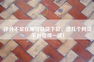 评分不足在哪可以贷下款，这几个网贷平台值得一试！