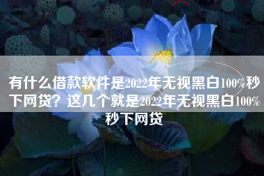 有什么借款软件是2022年无视黑白100%秒下网贷？这几个就是2022年无视黑白100%秒下网贷