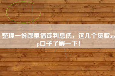 整理一份哪里借钱利息低，这几个贷款app口子了解一下！