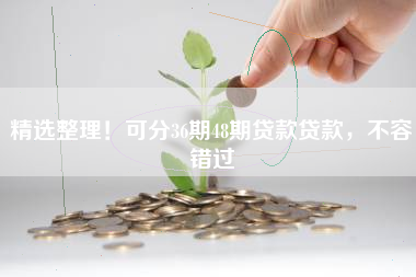 精选整理！可分36期48期贷款贷款，不容错过