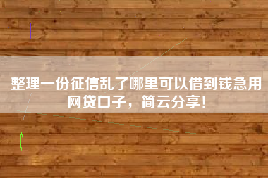 整理一份征信乱了哪里可以借到钱急用网贷口子，简云分享！