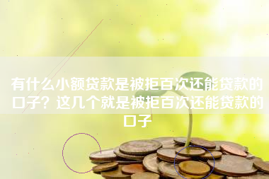 有什么小额贷款是被拒百次还能贷款的口子？这几个就是被拒百次还能贷款的口子