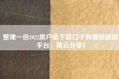 整理一份2022黑户必下款口子有哪些借款平台,简云分享! 整理一份2022黑户必下款口子有哪些借款平台,简云分享!