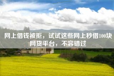 网上借钱被拒，试试这些网上秒借100块网贷平台，不容错过