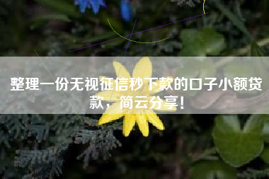整理一份无视征信秒下款的口子小额贷款，简云分享！