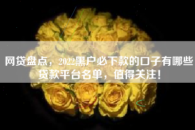 网贷盘点，2022黑户必下款的口子有哪些贷款平台名单，值得关注！