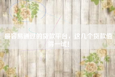 最容易通过的贷款平台，这几个贷款值得一试！
