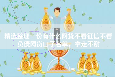精选整理一份有什么网贷不看征信不看负债网贷口子名单，拿走不谢