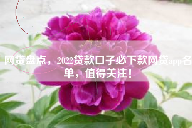 网贷盘点，2022贷款口子必下款网贷app名单，值得关注！