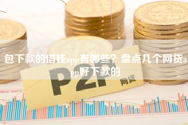 包下款的借钱app有哪些？盘点几个网贷app好下款的