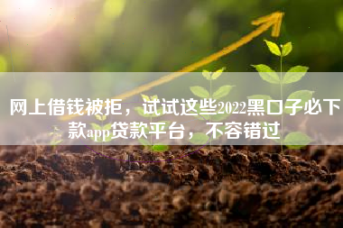 网上借钱被拒，试试这些2022黑口子必下款app贷款平台，不容错过