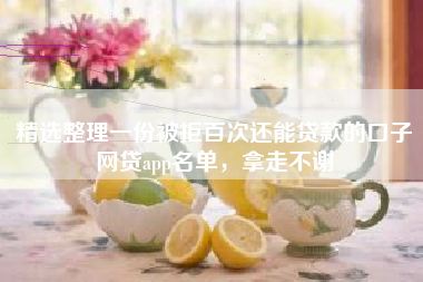 精选整理一份被拒百次还能贷款的口子网贷app名单，拿走不谢