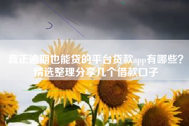 真正逾期也能贷的平台贷款app有哪些？精选整理分享几个借款口子