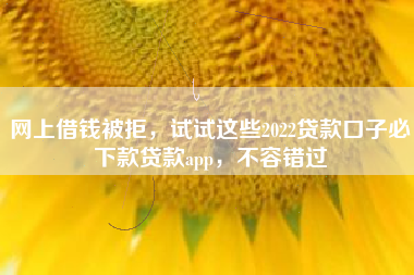 网上借钱被拒，试试这些2022贷款口子必下款贷款app，不容错过